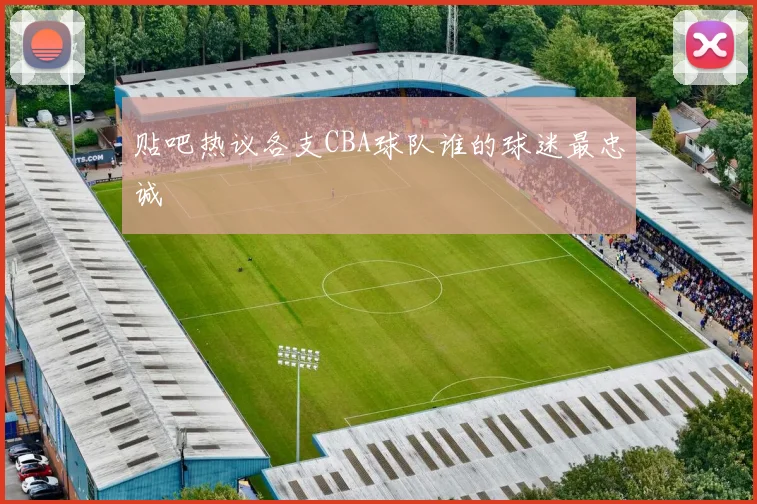 贴吧热议各支CBA球队谁的球迷最忠诚