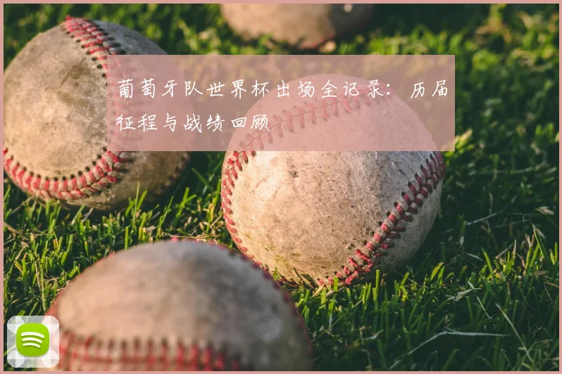 葡萄牙队世界杯出场全记录：历届征程与战绩回顾