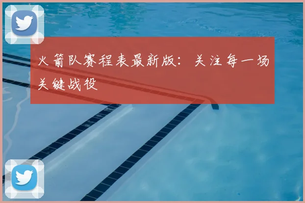 火箭队赛程表最新版：关注每一场关键战役