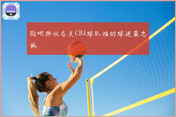 贴吧热议各支CBA球队谁的球迷最忠诚