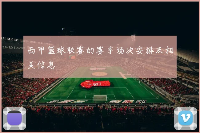 西甲篮球联赛的赛季场次安排及相关信息