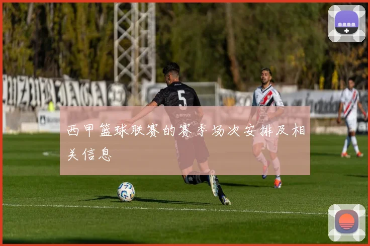 西甲篮球联赛的赛季场次安排及相关信息