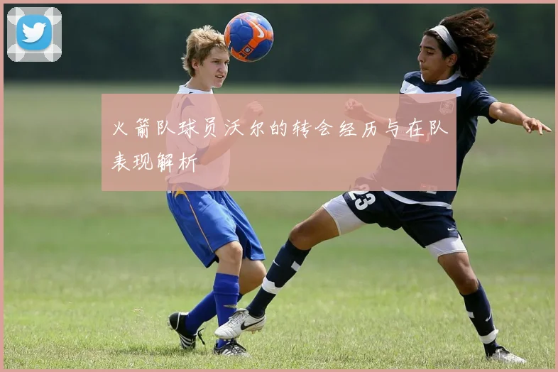 火箭队球员沃尔的转会经历与在队表现解析