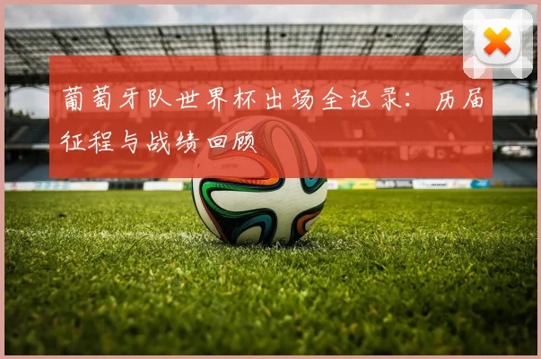 葡萄牙队世界杯出场全记录：历届征程与战绩回顾